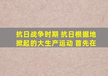 抗日战争时期 抗日根据地掀起的大生产运动 首先在